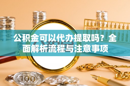 海棠公积金可以代办提取吗？全面解析流程与注意事项
