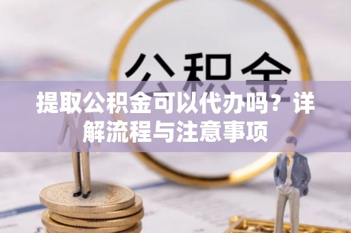海棠提取公积金可以代办吗？详解流程与注意事项