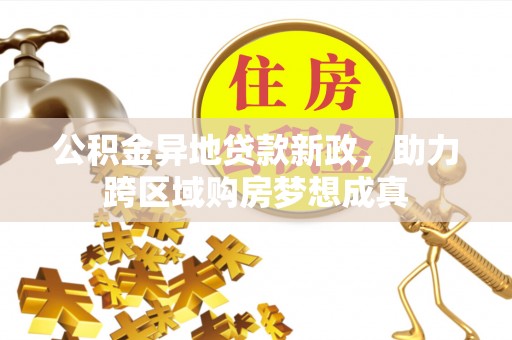 海棠公积金异地贷款新政，助力跨区域购房梦想成真