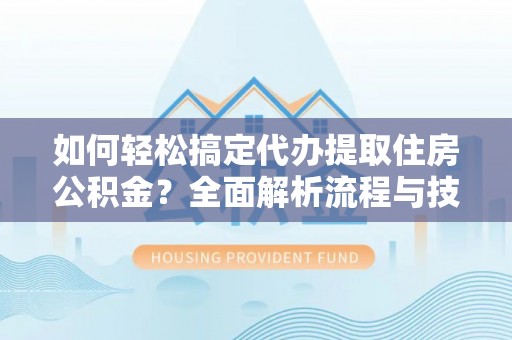 海棠如何轻松搞定代办提取住房公积金？全面解析流程与技巧
