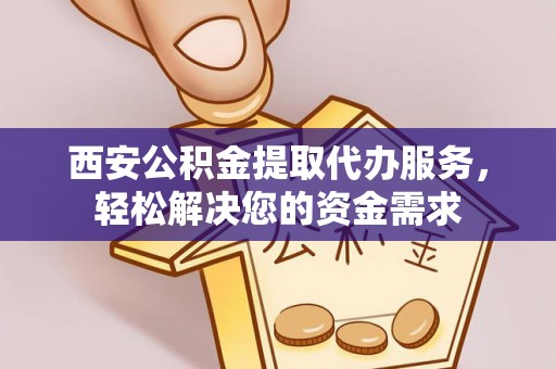 海棠西安公积金提取代办服务，轻松解决您的资金需求