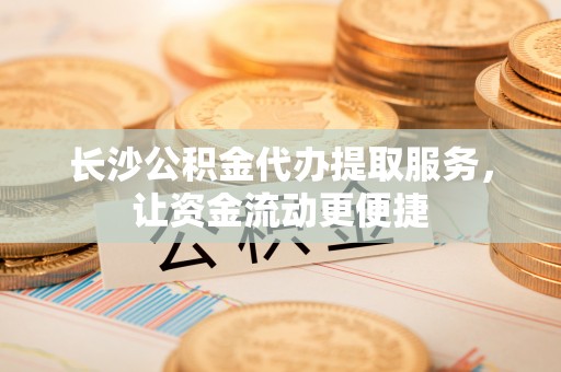 海棠长沙公积金代办提取服务，让资金流动更便捷