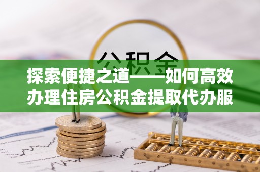 海棠探索便捷之道——如何高效办理住房公积金提取代办服务