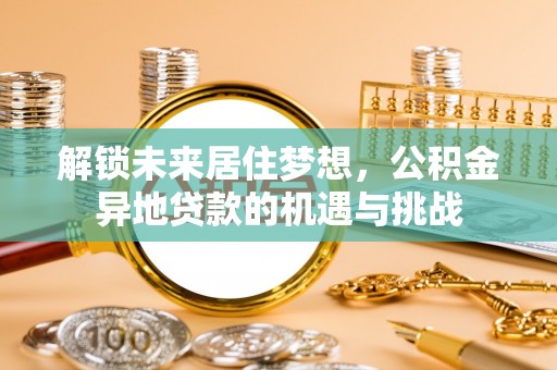 海棠解锁未来居住梦想，公积金异地贷款的机遇与挑战
