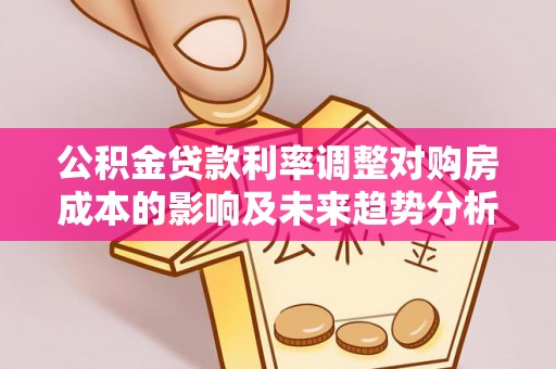 海棠公积金贷款利率调整对购房成本的影响及未来趋势分析