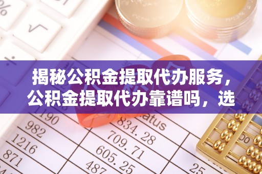 海棠揭秘公积金提取代办服务，公积金提取代办靠谱吗，选择需谨慎