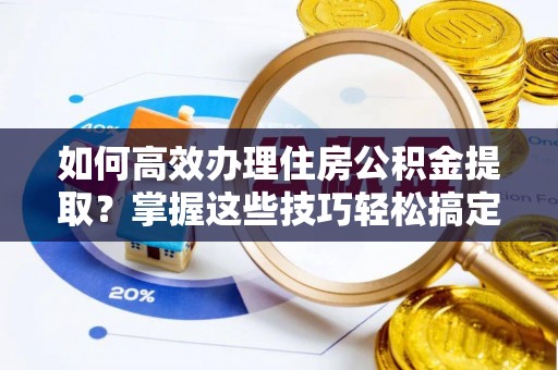 海棠如何高效办理住房公积金提取？掌握这些技巧轻松搞定