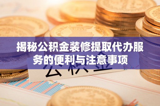 海棠揭秘公积金装修提取代办服务的便利与注意事项