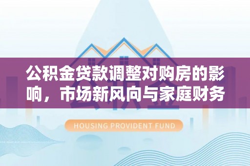 海棠公积金贷款调整对购房的影响，市场新风向与家庭财务规划