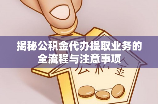 海棠揭秘公积金代办提取业务的全流程与注意事项