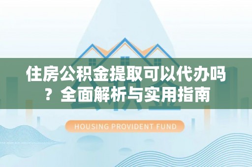 海棠住房公积金提取可以代办吗？全面解析与实用指南
