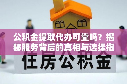 海棠公积金提取代办可靠吗？揭秘服务背后的真相与选择指南
