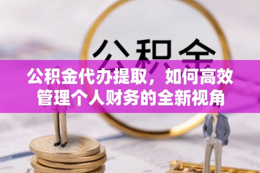海棠公积金代办提取，如何高效管理个人财务的全新视角