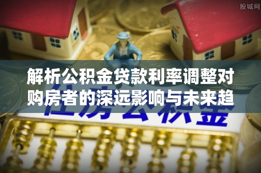 海棠解析公积金贷款利率调整对购房者的深远影响与未来趋势
