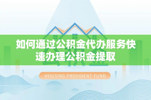 海棠如何通过公积金代办服务快速办理公积金提取