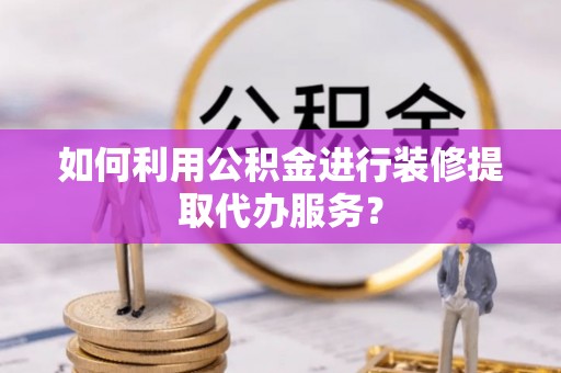 海棠如何利用公积金进行装修提取代办服务？