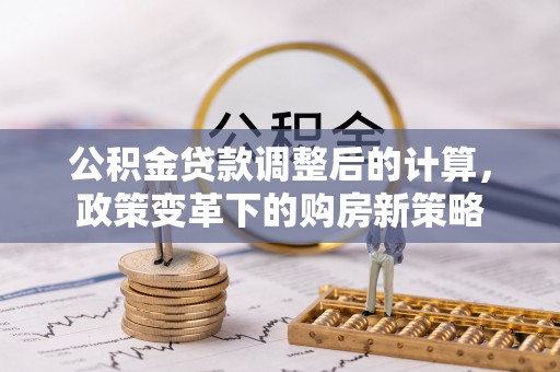 海棠公积金贷款调整后的计算，政策变革下的购房新策略