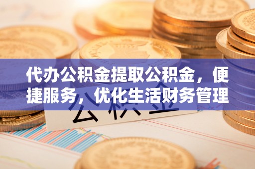 海棠代办公积金提取公积金，便捷服务，优化生活财务管理