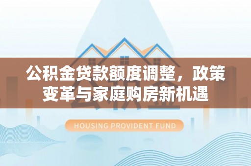 海棠公积金贷款额度调整，政策变革与家庭购房新机遇