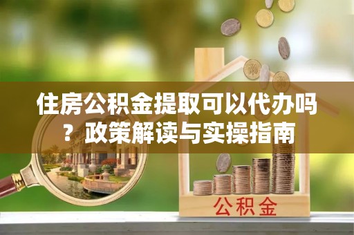 海棠住房公积金提取可以代办吗？政策解读与实操指南