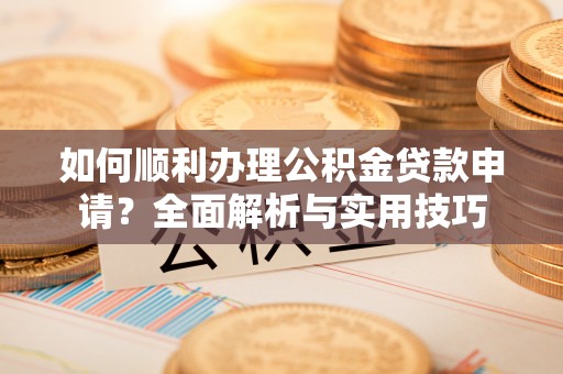 海棠如何顺利办理公积金贷款申请？全面解析与实用技巧
