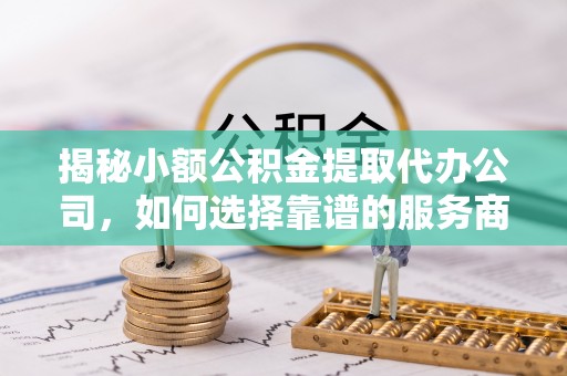 海棠揭秘小额公积金提取代办公司，如何选择靠谱的服务商？