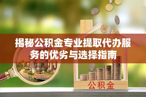 海棠揭秘公积金专业提取代办服务的优劣与选择指南