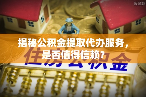 海棠揭秘公积金提取代办服务，是否值得信赖？