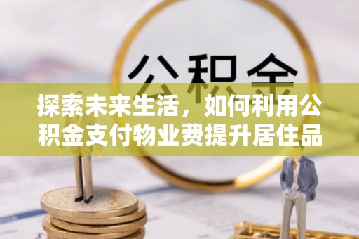 海棠探索未来生活，如何利用公积金支付物业费提升居住品质