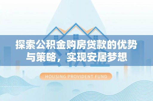 海棠探索公积金购房贷款的优势与策略，实现安居梦想
