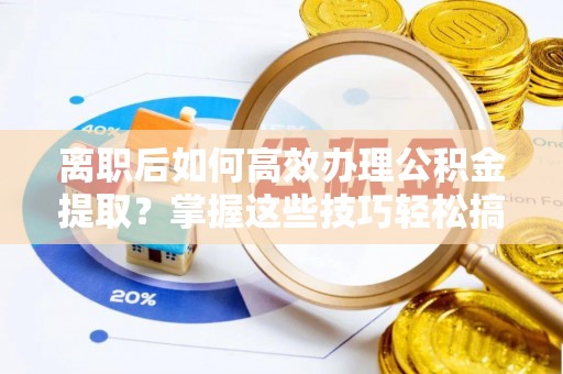 海棠离职后如何高效办理公积金提取？掌握这些技巧轻松搞定