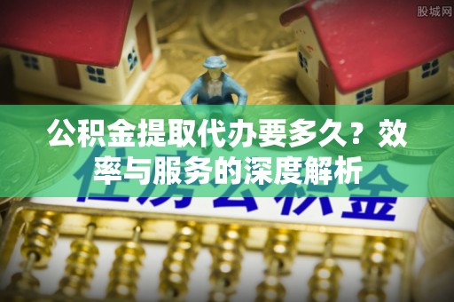 海棠公积金提取代办要多久？效率与服务的深度解析