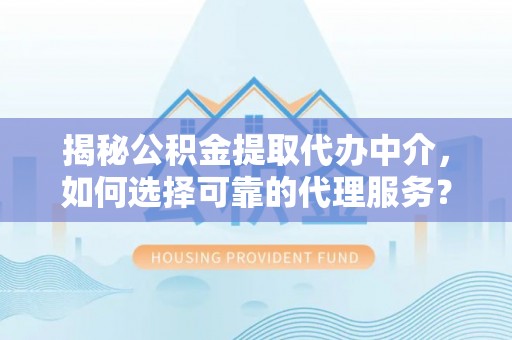 海棠揭秘公积金提取代办中介，如何选择可靠的代理服务？