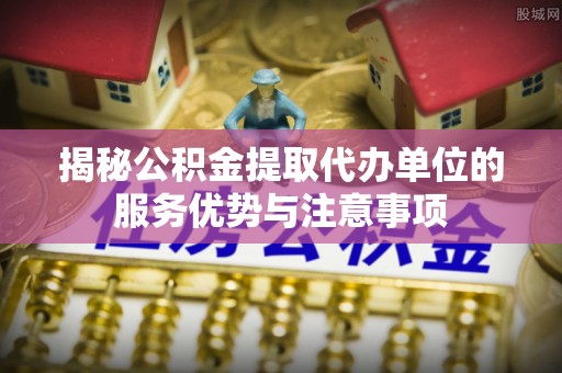 海棠揭秘公积金提取代办单位的服务优势与注意事项