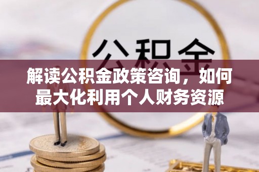 海棠解读公积金政策咨询，如何最大化利用个人财务资源