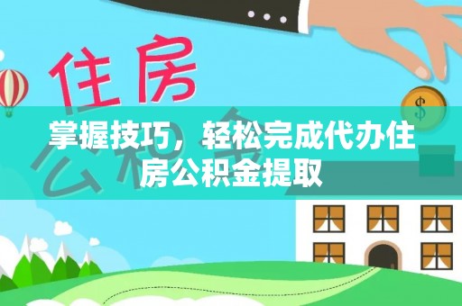 海棠掌握技巧，轻松完成代办住房公积金提取