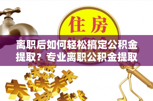 海棠离职后如何轻松搞定公积金提取？专业离职公积金提取代办服务来帮你