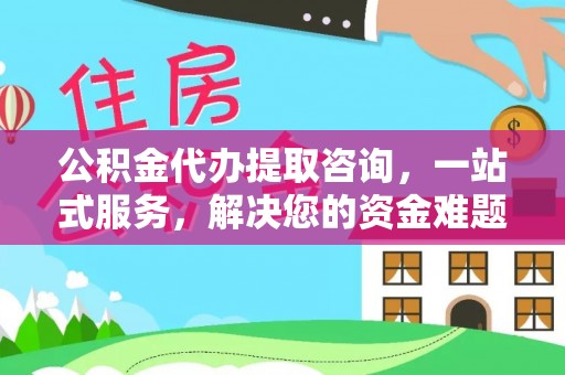 海棠公积金代办提取咨询，一站式服务，解决您的资金难题
