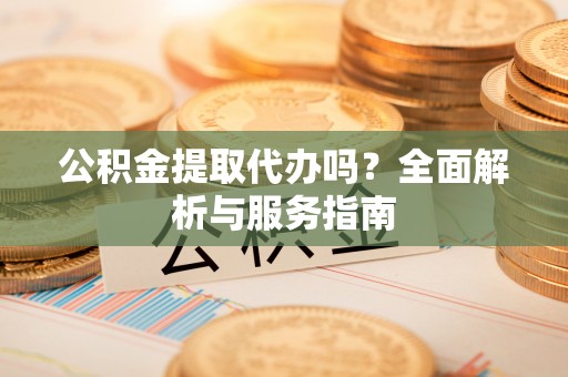 海棠公积金提取代办吗？全面解析与服务指南