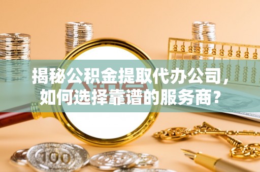 海棠揭秘公积金提取代办公司，如何选择靠谱的服务商？