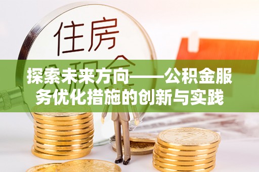 海棠探索未来方向——公积金服务优化措施的创新与实践