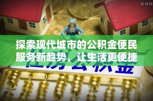 海棠探索现代城市的公积金便民服务新趋势，让生活更便捷