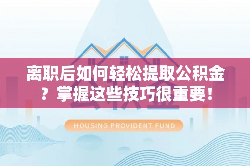 海棠离职后如何轻松提取公积金？掌握这些技巧很重要！