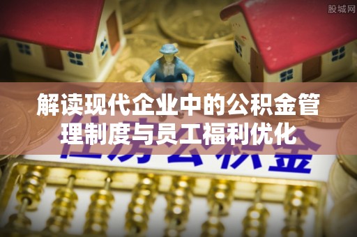 海棠解读现代企业中的公积金管理制度与员工福利优化