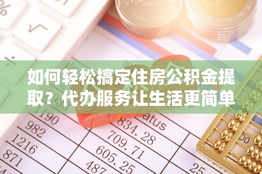 海棠如何轻松搞定住房公积金提取？代办服务让生活更简单