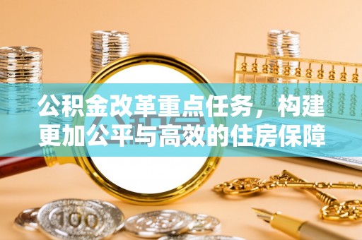 海棠公积金改革重点任务，构建更加公平与高效的住房保障体系