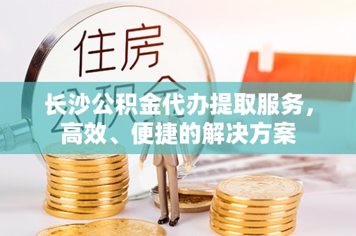 海棠长沙公积金代办提取服务，高效、便捷的解决方案