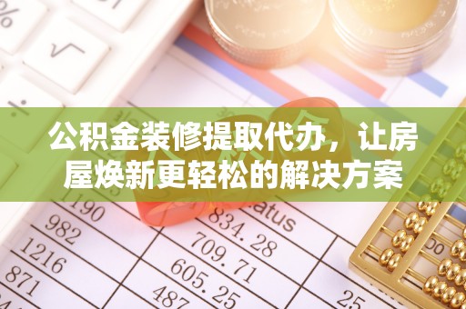 海棠公积金装修提取代办，让房屋焕新更轻松的解决方案