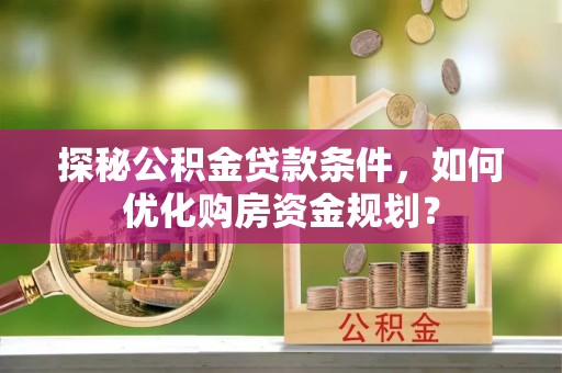 海棠探秘公积金贷款条件，如何优化购房资金规划？