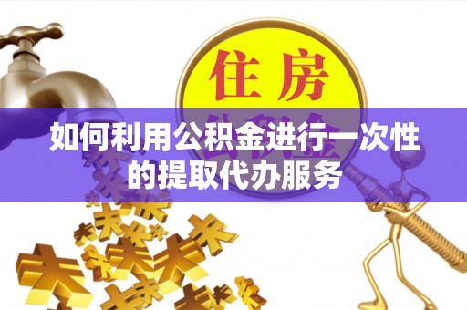 海棠如何利用公积金进行一次性的提取代办服务